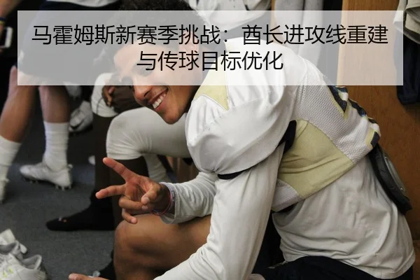 马霍姆斯新赛季挑战：酋长进攻线重建与传球目标优化