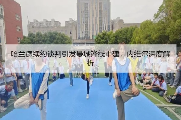 哈兰德续约谈判引发曼城锋线重建，内维尔深度解析