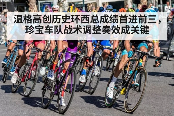 温格高创历史环西总成绩首进前三，珍宝车队战术调整奏效成关键