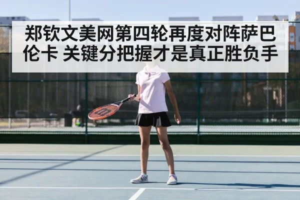 郑钦文美网第四轮再度对阵萨巴伦卡 关键分把握才是真正胜负手