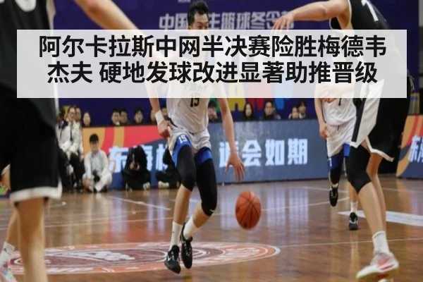 阿尔卡拉斯中网半决赛险胜梅德韦杰夫 硬地发球改进显著助推晋级