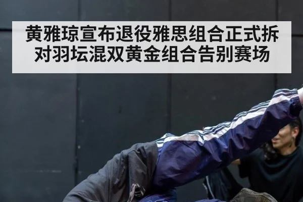 黄雅琼宣布退役雅思组合正式拆对羽坛混双黄金组合告别赛场